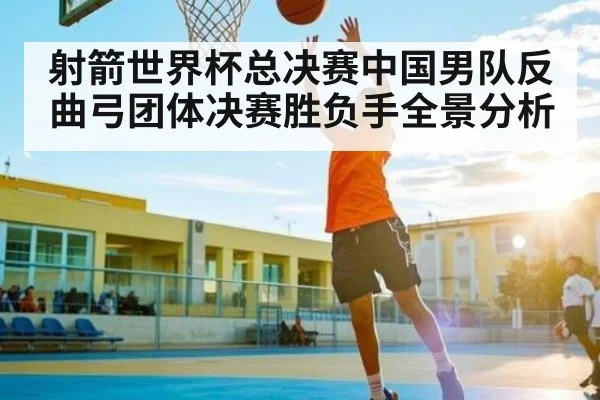 射箭世界杯总决赛中国男队反曲弓团体决赛胜负手全景分析
