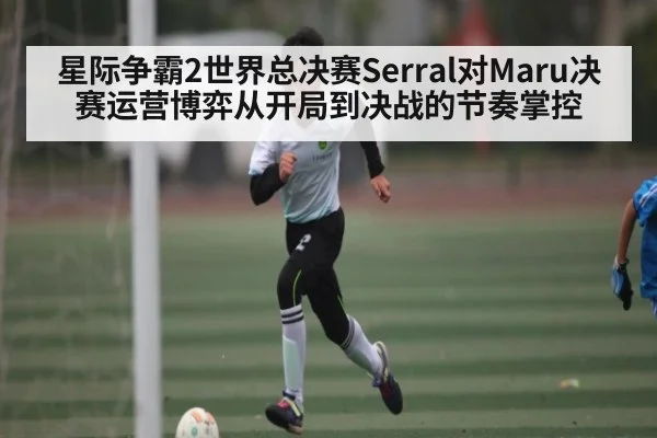星际争霸2世界总决赛Serral对Maru决赛运营博弈从开局到决战的节奏掌控