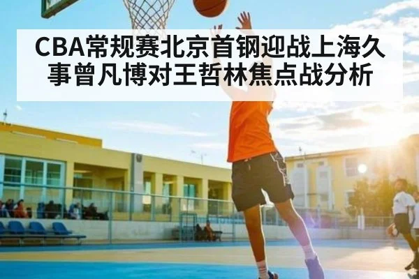 CBA常规赛北京首钢迎战上海久事曾凡博对王哲林焦点战分析