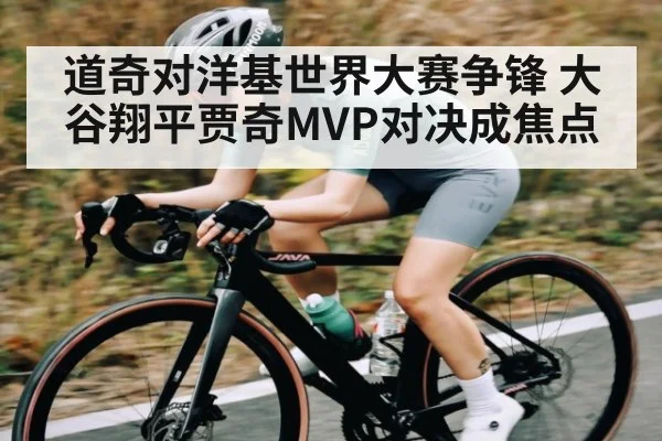 道奇对洋基世界大赛争锋 大谷翔平贾奇MVP对决成焦点